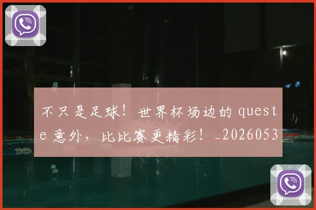 不只是足球!世界杯场边的 queste 意外,比比赛更精彩!_20260531151227
