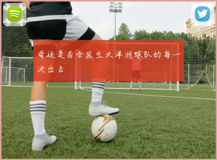 奇迹是否会发生大洋洲球队的每一次出击