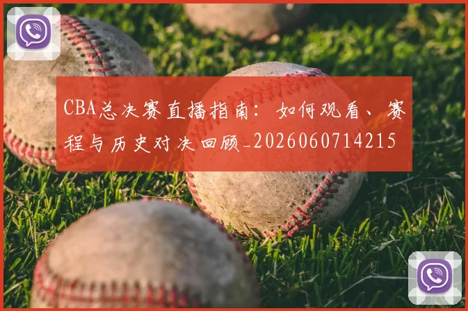 CBA总决赛直播指南:如何观看、赛程与历史对决回顾_20260607142156