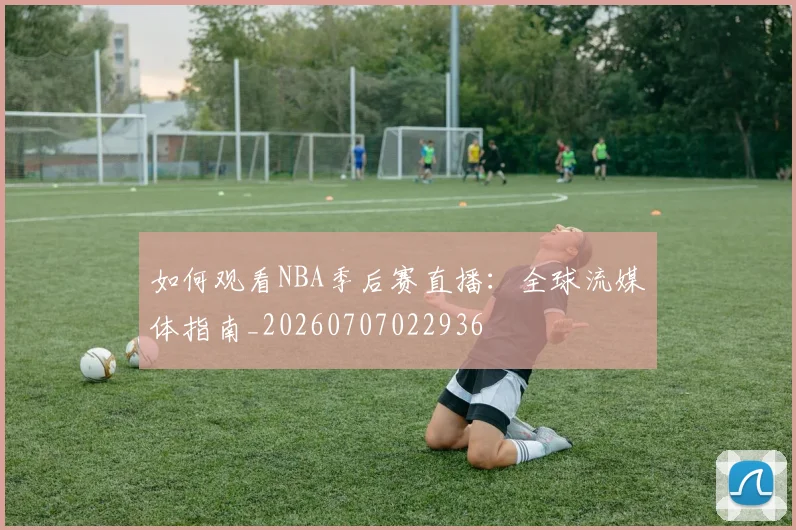 如何观看NBA季后赛直播:全球流媒体指南_20260707022936