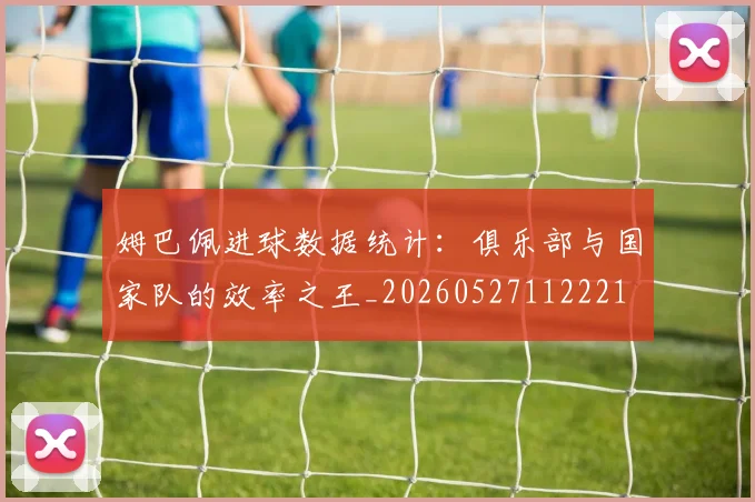 姆巴佩进球数据统计:俱乐部与国家队的效率之王_20260527112221