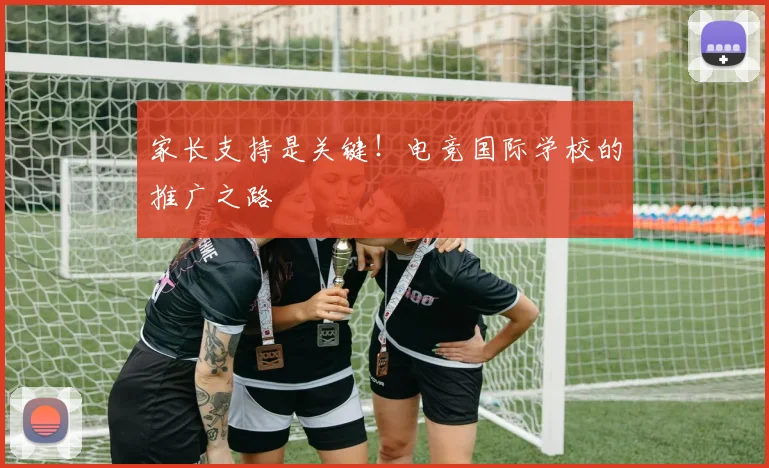 家长支持是关键!电竞国际学校的推广之路