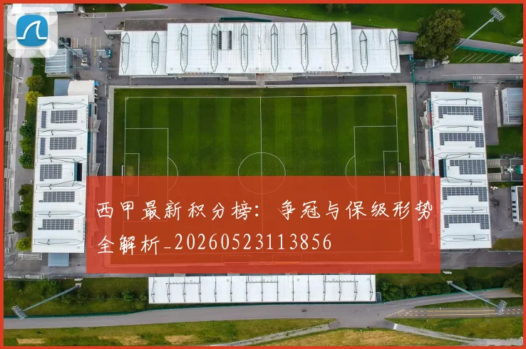 西甲最新积分榜：争冠与保级形势全解析_20260523113856