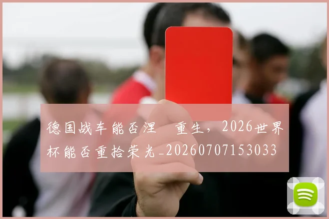德国战车能否涅槃重生,2026世界杯能否重拾荣光_20260707153033