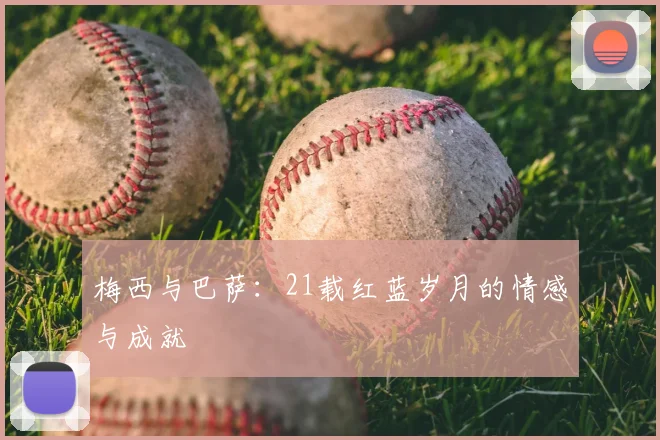 梅西与巴萨：21载红蓝岁月的情感与成就