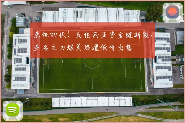 危机四伏!瓦伦西亚资金链断裂,多名主力球员恐遭低价出售