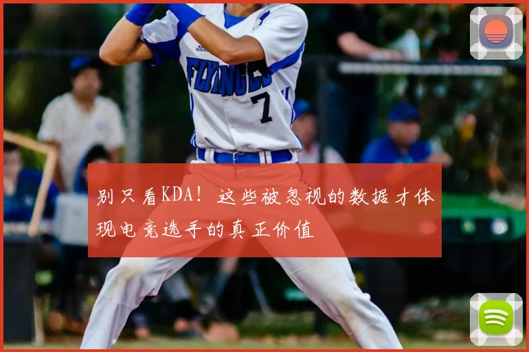 别只看KDA！这些被忽视的数据才体现电竞选手的真正价值