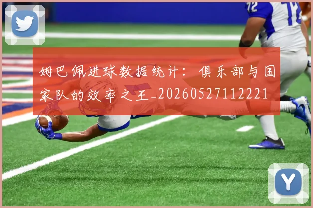 姆巴佩进球数据统计：俱乐部与国家队的效率之王_20260527112221