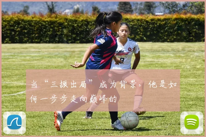 当“三振出局”成为背景,他是如何一步步走向巅峰的