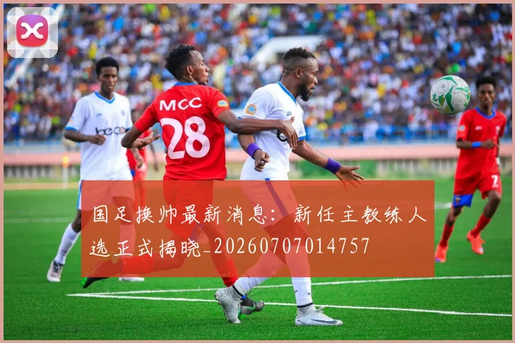 国足换帅最新消息:新任主教练人选正式揭晓_20260707014757