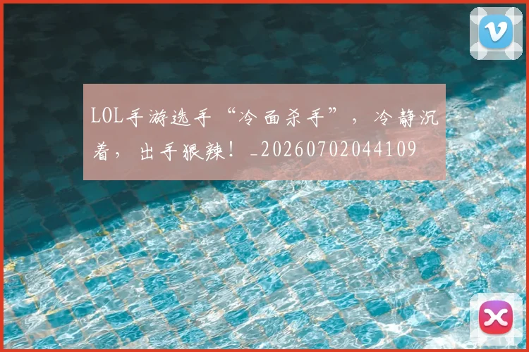LOL手游选手“冷面杀手”，冷静沉着，出手狠辣！_20260702044109