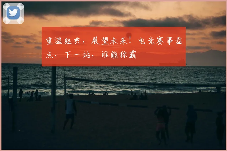 重温经典,展望未来!电竞赛事盘点,下一站,谁能称霸