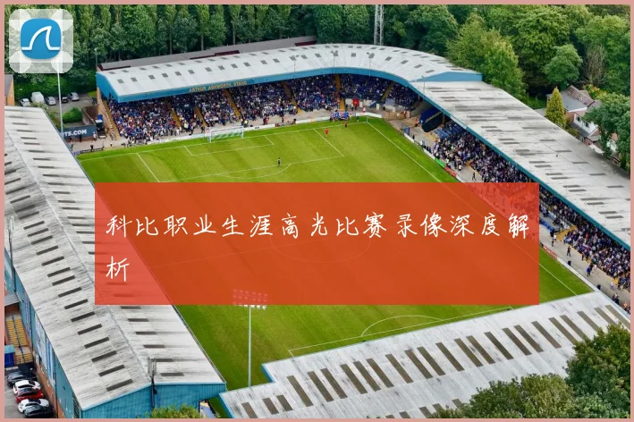 科比职业生涯高光比赛录像深度解析