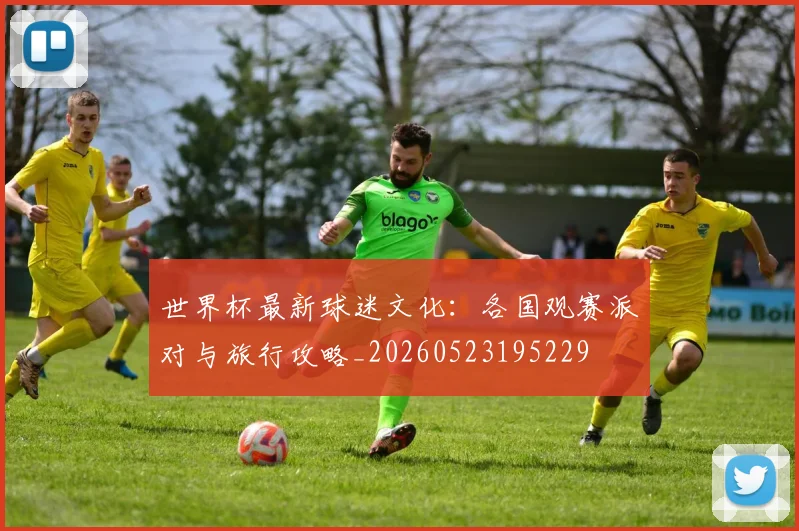 世界杯最新球迷文化:各国观赛派对与旅行攻略_20260523195229