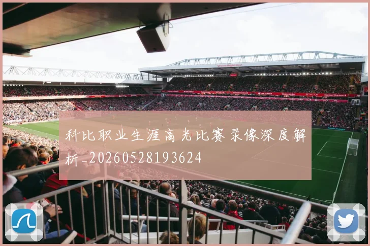 科比职业生涯高光比赛录像深度解析_20260528193624