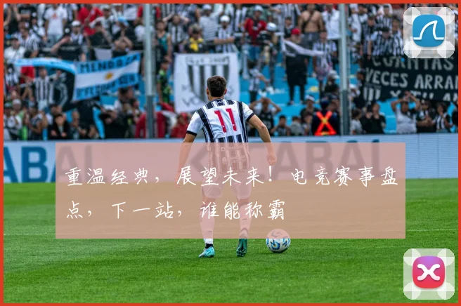 重温经典，展望未来！电竞赛事盘点，下一站，谁能称霸
