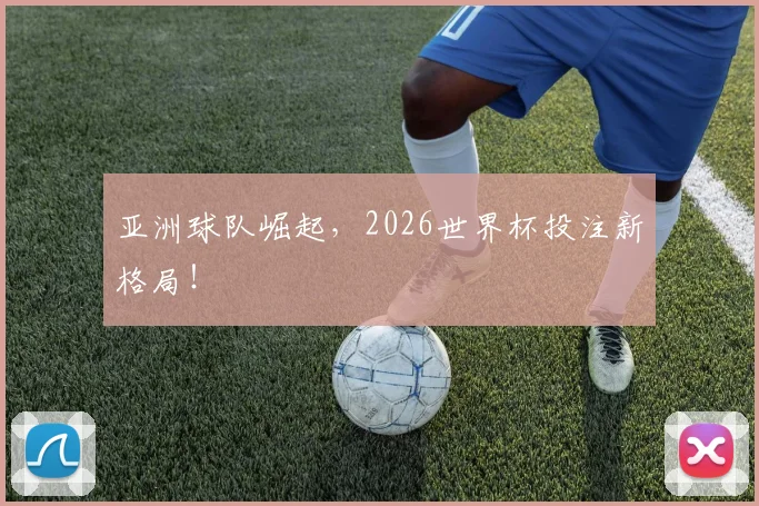亚洲球队崛起,2026世界杯投注新格局!