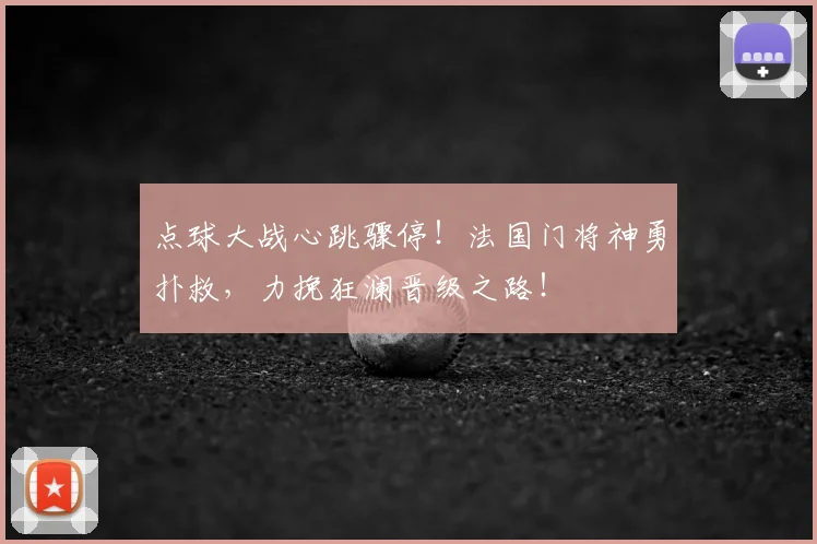 点球大战心跳骤停！法国门将神勇扑救，力挽狂澜晋级之路！