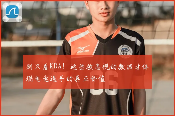 别只看KDA!这些被忽视的数据才体现电竞选手的真正价值