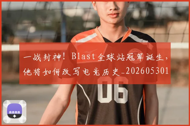一战封神!Blast全球站冠军诞生,他将如何改写电竞历史_20260530144154