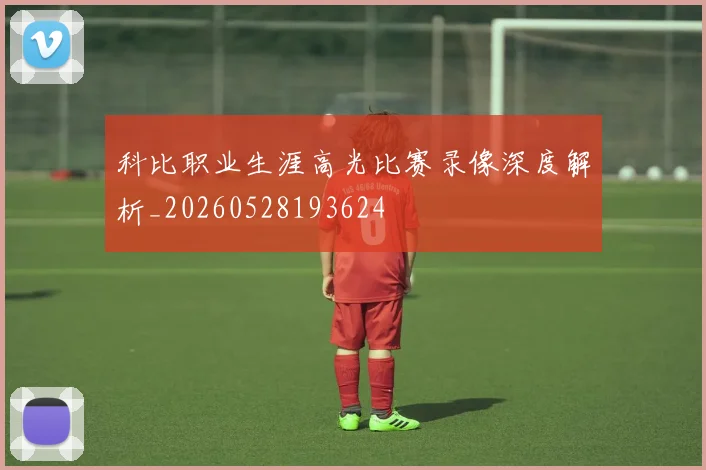 科比职业生涯高光比赛录像深度解析_20260528193624