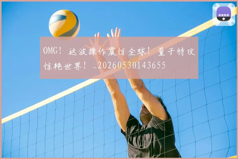OMG!这波操作震惊全球!量子特攻惊艳世界!_20260530143655