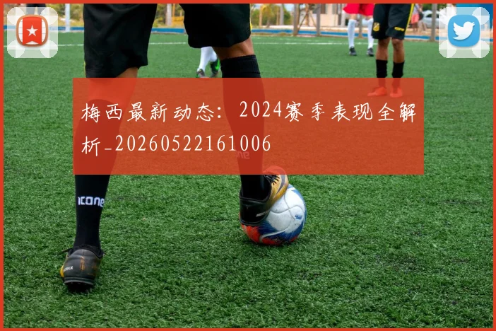 梅西最新动态:2024赛季表现全解析_20260522161006