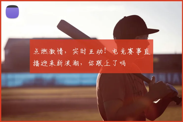 点燃激情,实时互动!电竞赛事直播迎来新浪潮,你跟上了吗