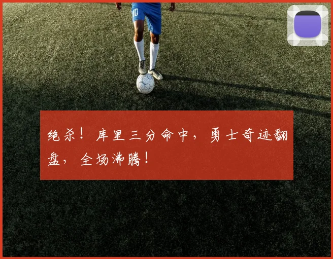 绝杀!库里三分命中,勇士奇迹翻盘,全场沸腾!