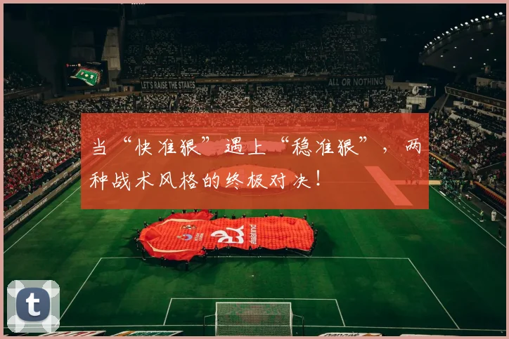 当“快准狠”遇上“稳准狠”,两种战术风格的终极对决!