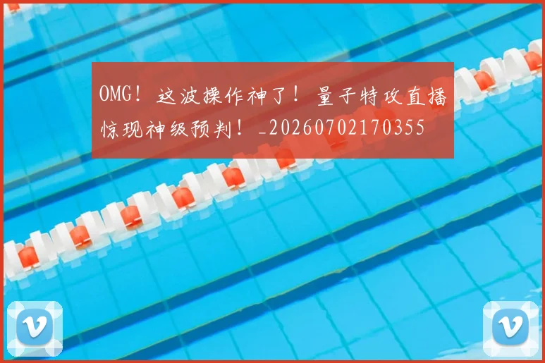 OMG!这波操作神了!量子特攻直播惊现神级预判!_20260702170355