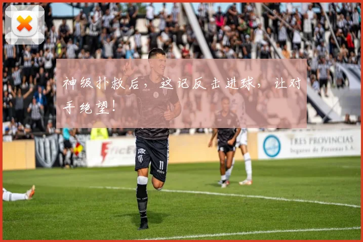 神级扑救后,这记反击进球,让对手绝望!