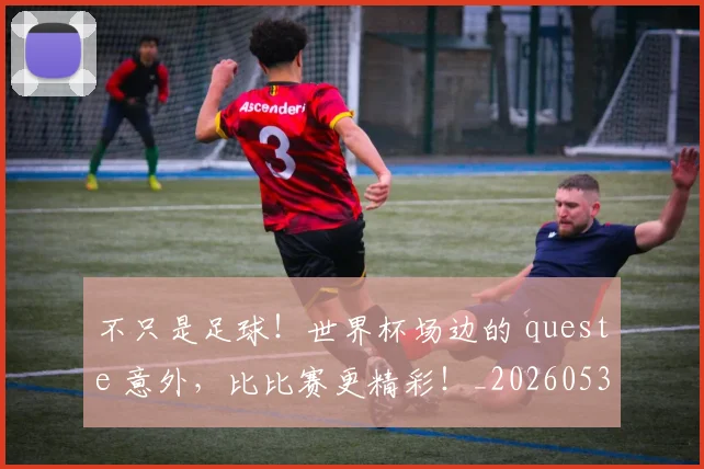 不只是足球！世界杯场边的 queste 意外，比比赛更精彩！_20260531151227