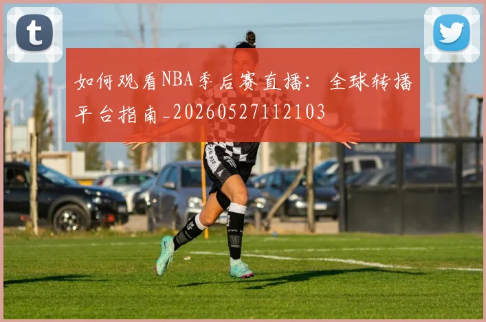 如何观看NBA季后赛直播:全球转播平台指南_20260527112103