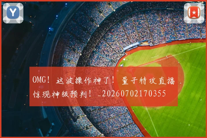 OMG！这波操作神了！量子特攻直播惊现神级预判！_20260702170355