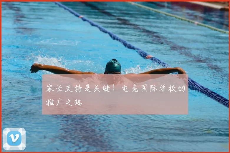 家长支持是关键!电竞国际学校的推广之路