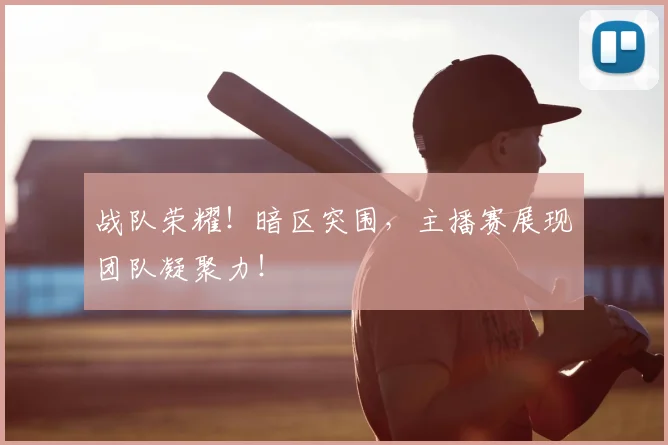 战队荣耀！暗区突围，主播赛展现团队凝聚力！