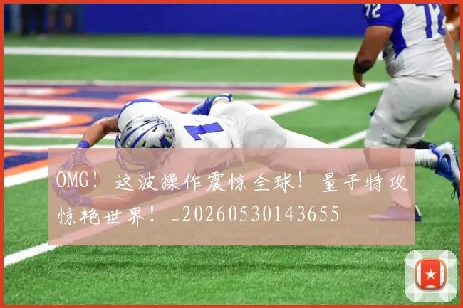 OMG!这波操作震惊全球!量子特攻惊艳世界!_20260530143655