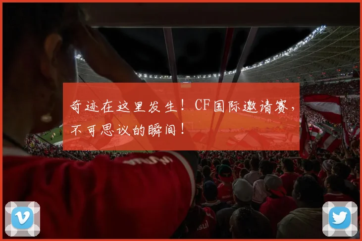 奇迹在这里发生！CF国际邀请赛，不可思议的瞬间！
