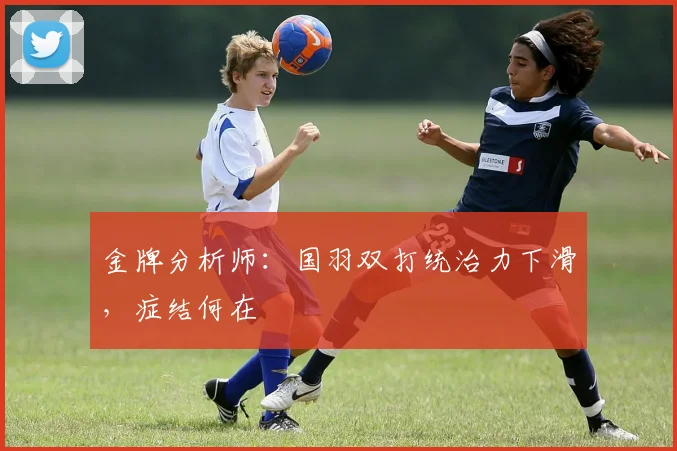 金牌分析师:国羽双打统治力下滑,症结何在