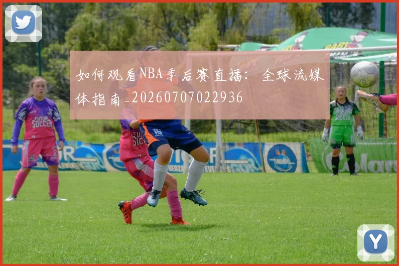 如何观看NBA季后赛直播:全球流媒体指南_20260707022936