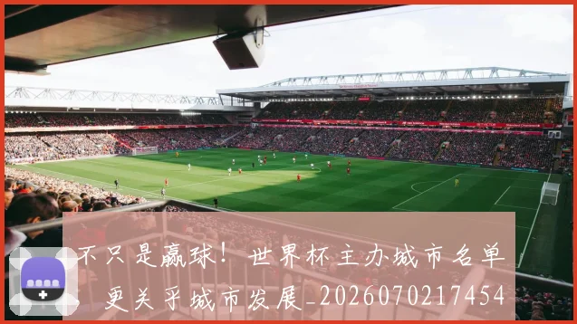 不只是赢球!世界杯主办城市名单,更关乎城市发展_20260702174542