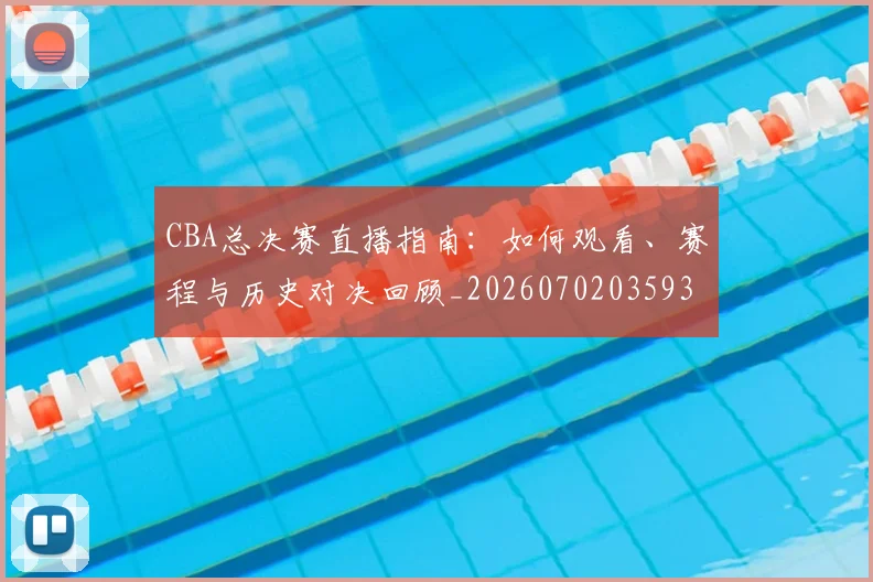 CBA总决赛直播指南:如何观看、赛程与历史对决回顾_20260702035937
