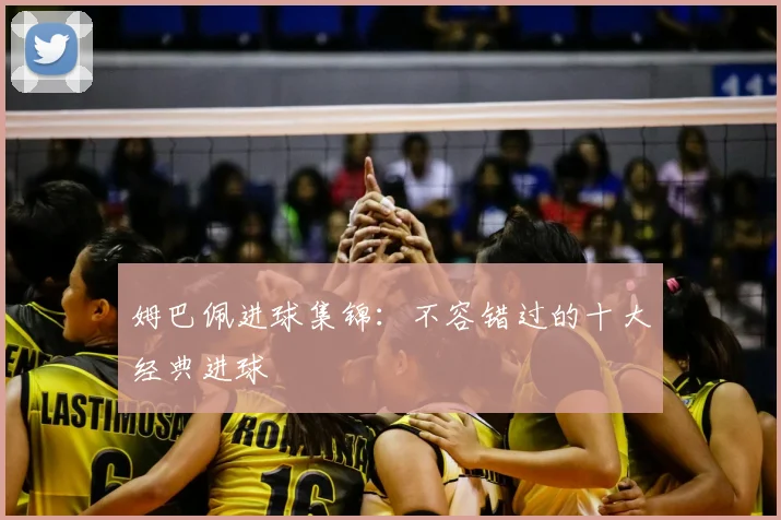 姆巴佩进球集锦：不容错过的十大经典进球