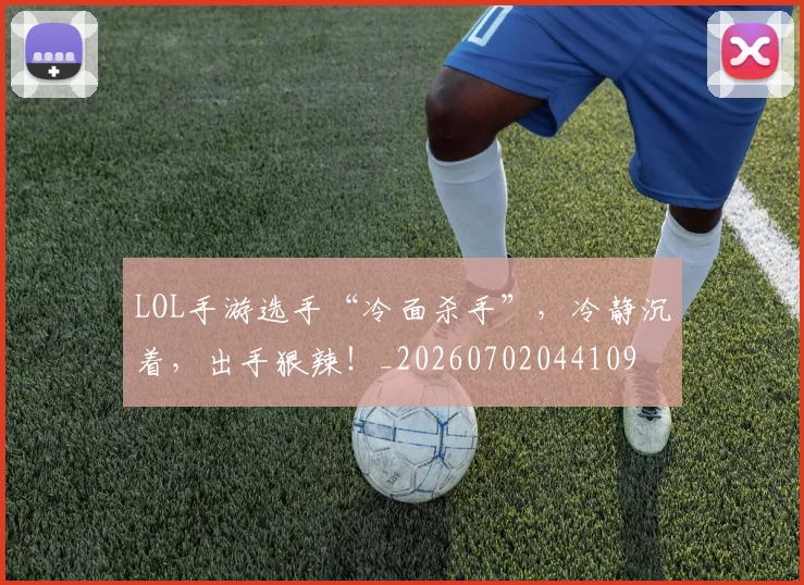 LOL手游选手“冷面杀手”,冷静沉着,出手狠辣!_20260702044109
