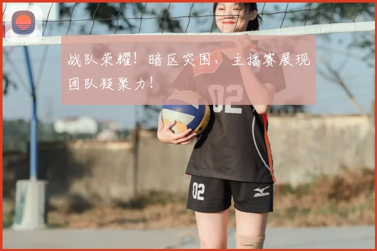 战队荣耀!暗区突围,主播赛展现团队凝聚力!