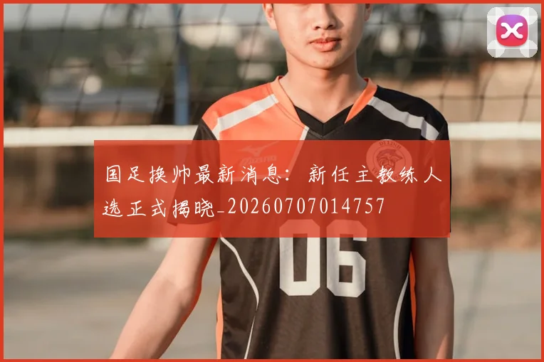 国足换帅最新消息：新任主教练人选正式揭晓_20260707014757