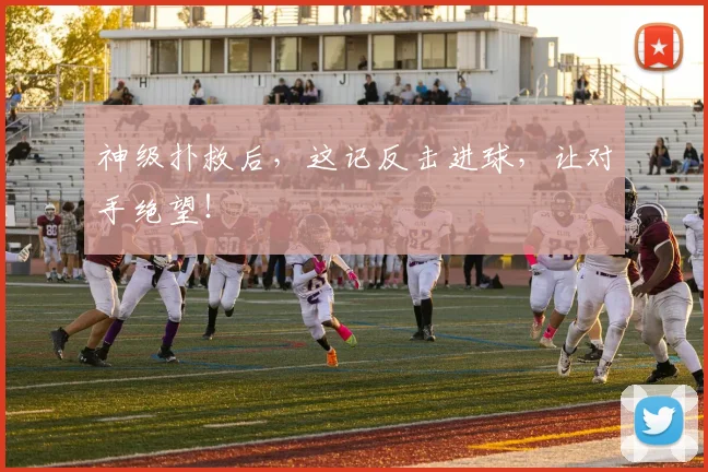 神级扑救后,这记反击进球,让对手绝望!