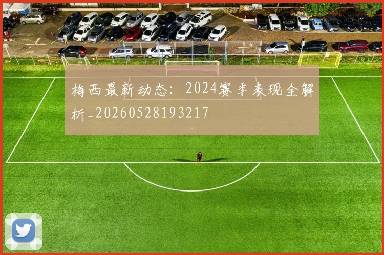梅西最新动态：2024赛季表现全解析_20260528193217