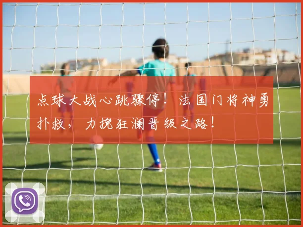 点球大战心跳骤停!法国门将神勇扑救,力挽狂澜晋级之路!